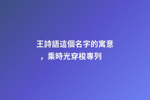 王詩語這個名字的寓意，乘時光穿梭專列-第1張-觀點-玄機派